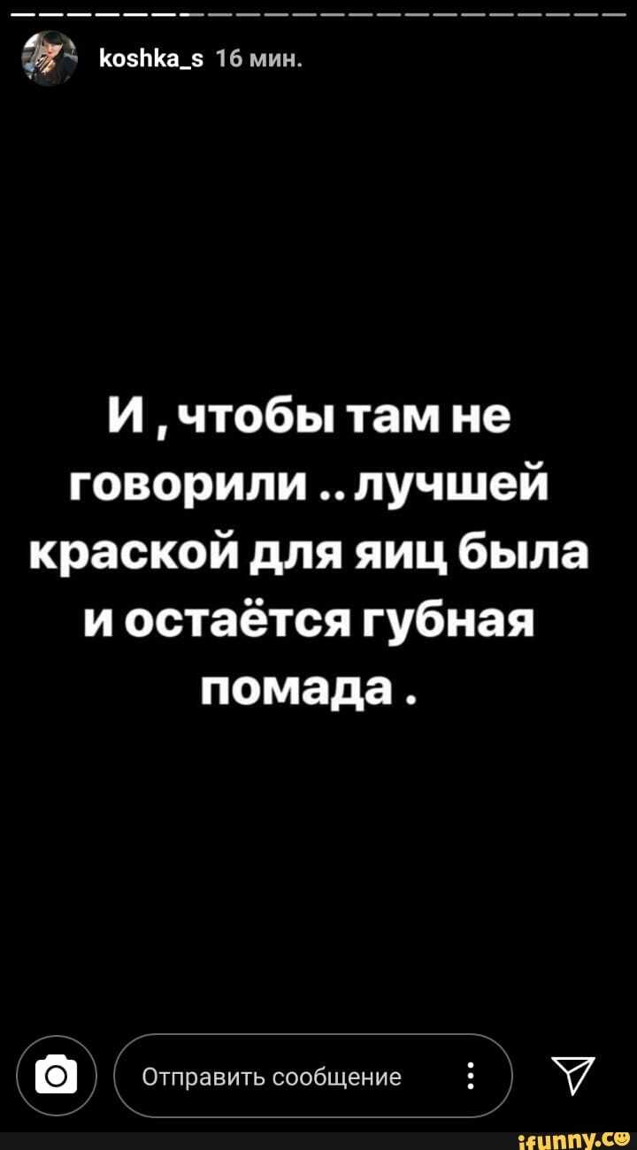 КозЬКа_ 16 мин И чтобы там не говорили лучшей краской для яиц была и остаётся губная помада Отправить сообщение Ё шппУ С