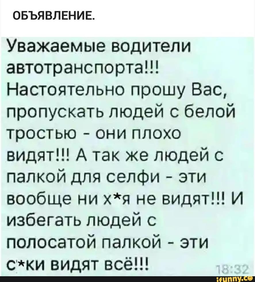 ОБЪЯВЛЕНИЕ Уважаемые водители автотранспорта Настоятельно прошу Вас пропускать людей с белой тростью они плохо видят А так же людей с палкой для селфи эти вообще ни хя не видят И избегать людей с полосатой палкой эти ски видят всё