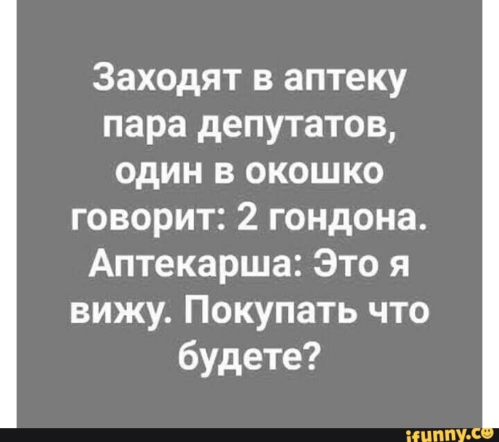 Заходят в аптеку пара депутатов один в окошко говорит 2 гондона Аптекарша Это я вижу Покупать что будете Енипус