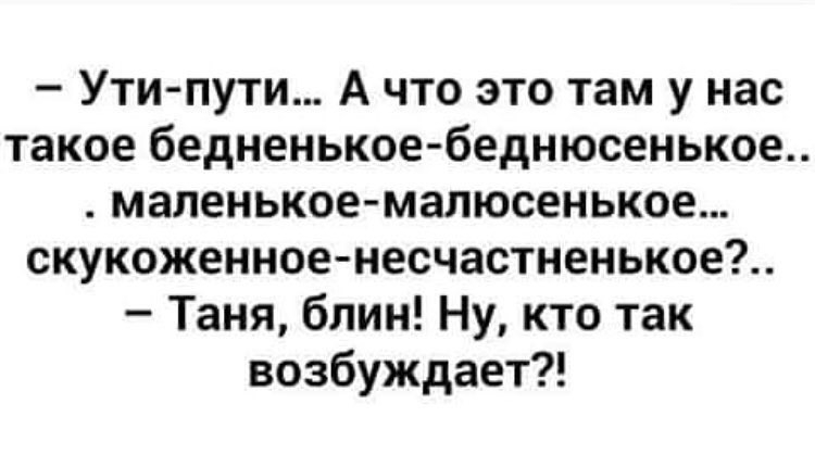 Утипути А что это там у нас такое бедненькоебеднюсенькое маленькоемалюсенькие скукожеиное несчастненькое7 Таня блин Ну кто так возбуждает