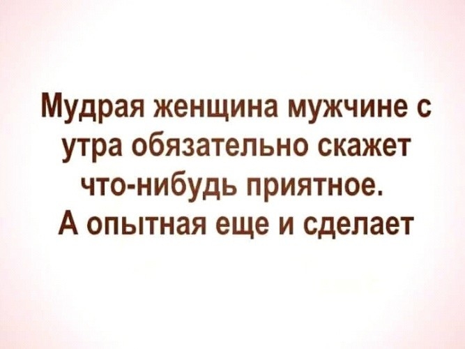Мудрая женщина мужчине с утра обязательно скажет что нибудь приятное А опытная еще и сделает