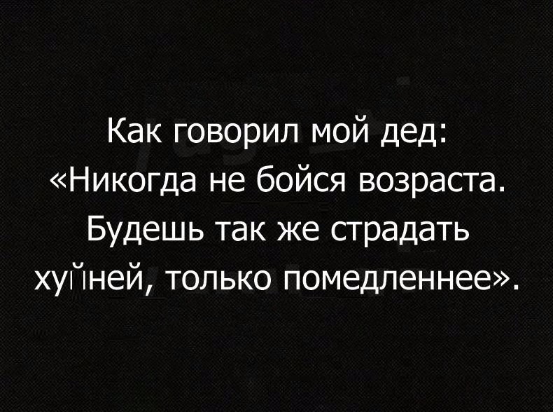 Как говорил мой дед Никогда не бойся возраста Будешь так же сградать хуйней только помедленнее