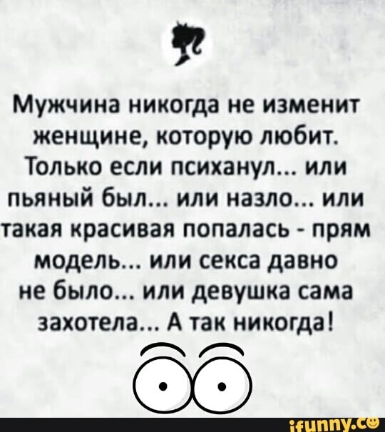 Мужчина никогда не изменит женщине которую любит Только если психанул или пьяный был или назло или такая красивая попалась прям модель или секса давно не было или девушка сама захотела А так никогда