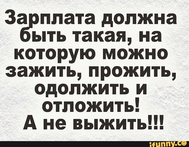 За плата должна ыть такая на которую можно зажить прожить одолжить и отложить А не выжить