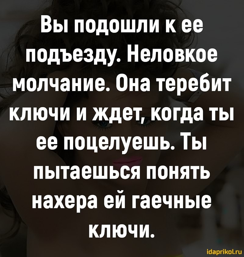Вы подошли к ее подъезду Неловкое молчание Она теребит ключи и ждет когда ты ее поцелуешь Ты пытаешься понять нахера ей гаечные ключи іпаргіКпЬгц