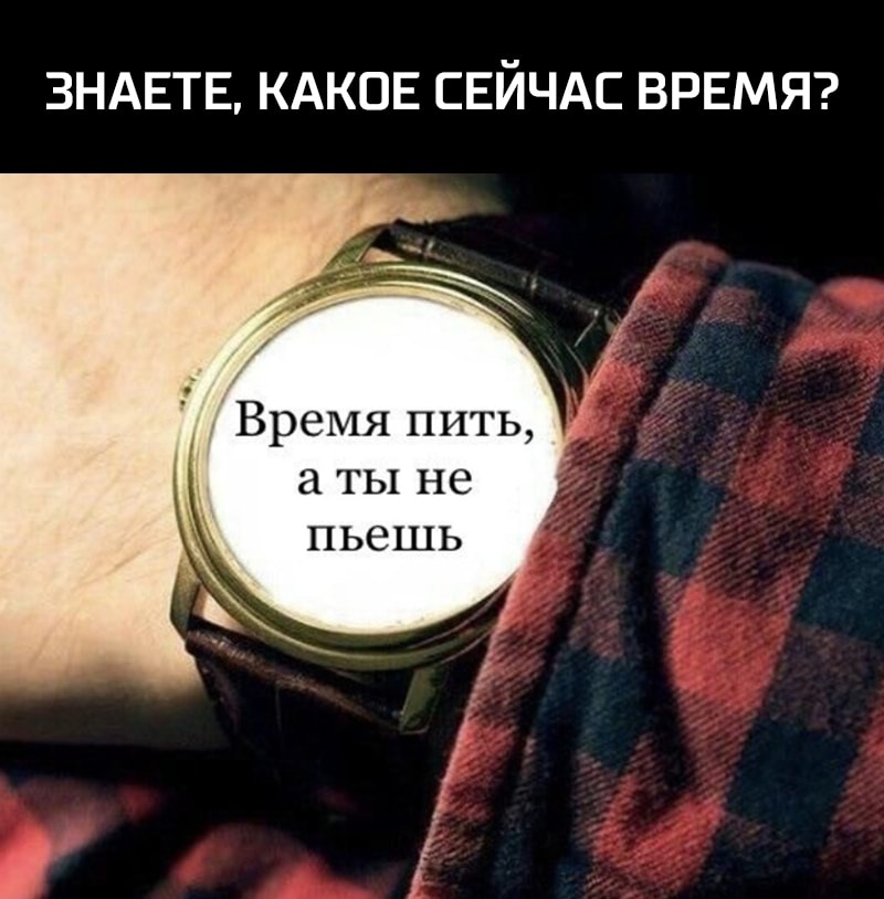 ЗНАЕТЕ КАКОЕ СЕЙЧАС ВРЕМЯ Время пить ТЫ не ПЬЭШЬ