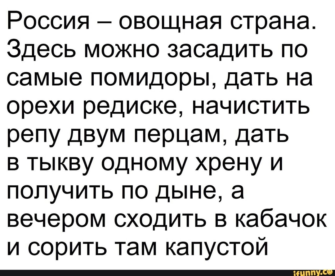 Россия овощная страна Здесь можно засадить по самые помидоры дать на орехи редиске начистить репу двум перцам дать в тыкву одному хрену и получить по дыне а вечером сходить в кабачок и сорить там капустой