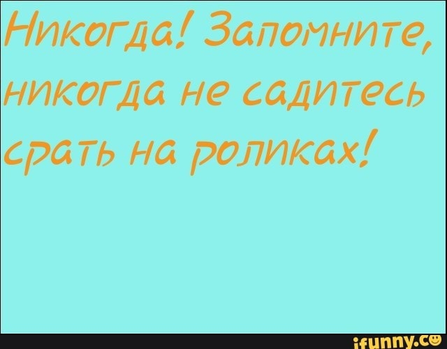 Никогда Запомни Те никогда не садитесь срать на роликах