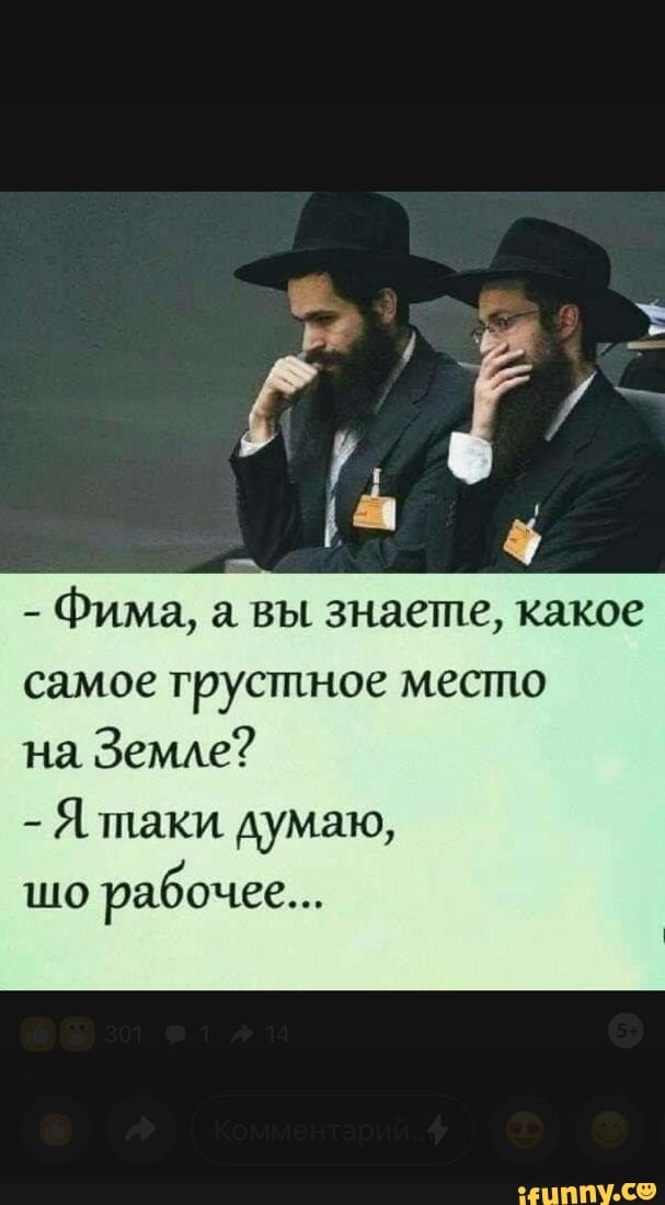 Фима вы знаете какое самое грустное место на Земле Я таки думаю ЩО рабочее