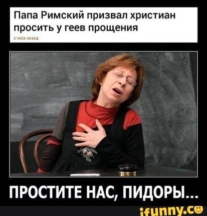 Папа Римский призвал христиан просить у геев прощения ПРОСТИТЕ НАС ПИДОРЫ ЦМШ С _