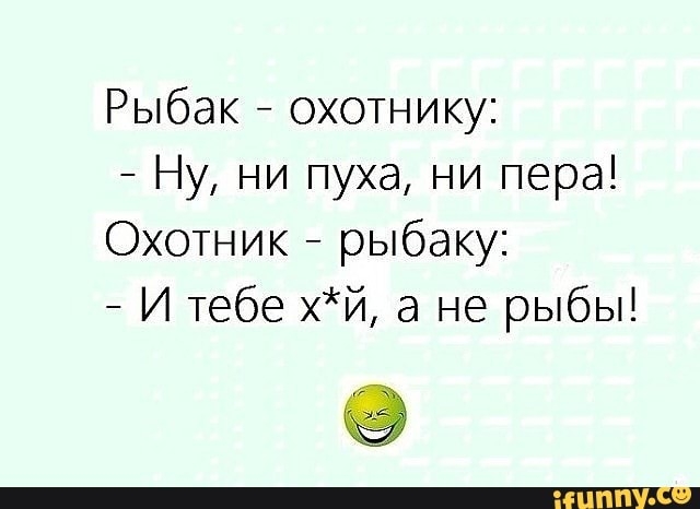 Рыбак охотнику Ну ни пуха ни пера Охотник рыбаку И тебе хй а не рыбы