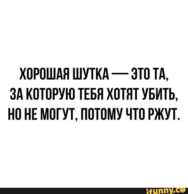 ХОРОШАЯ ШУТКА ЭТО ТА ЗА КОТОРУЮ ТЕБЯ ХОТЯТ УБИТЬ НО НЕ МОГУТ ПОТОМУ ЧТО РЖУТ