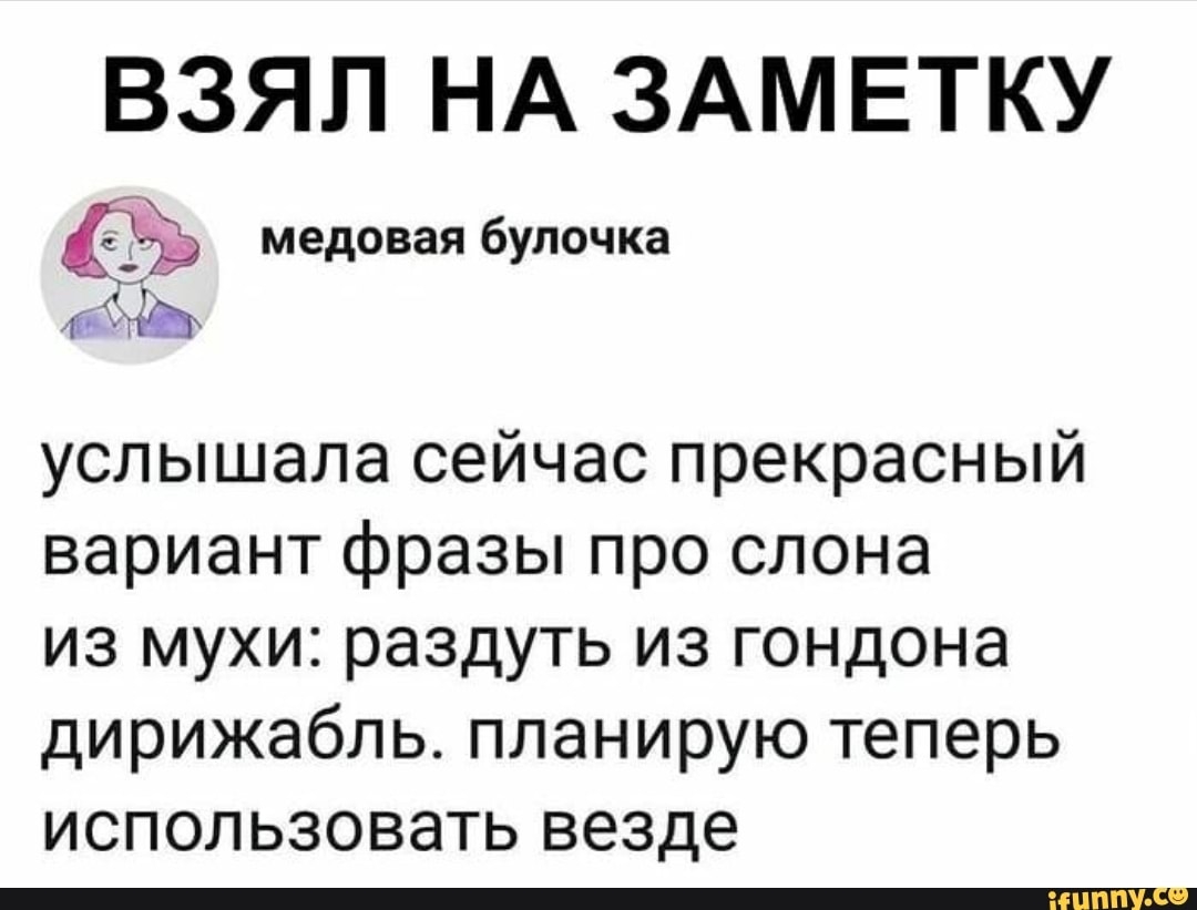ВЗЯЛ НА ЗАМЕТКУ медовая булочка услышала сейчас прекрасный вариант фразы про слона из мухи раздуть из гондона дирижабль планирую теперь использовать везде