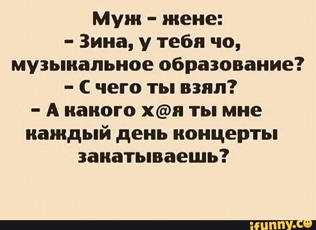Муж жене Зина у тебя чо музыкальное образование С чего ты взял А какого хп ты мне каждый день концерты закатываешь