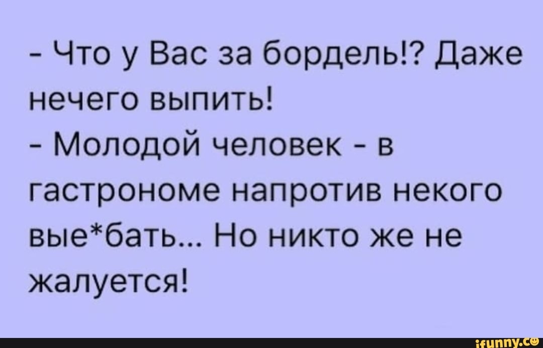 Что у Вас за бордель Даже нечего выпить Молодой человек в гастрономе напротив некого выебать Но никто же не жалуется