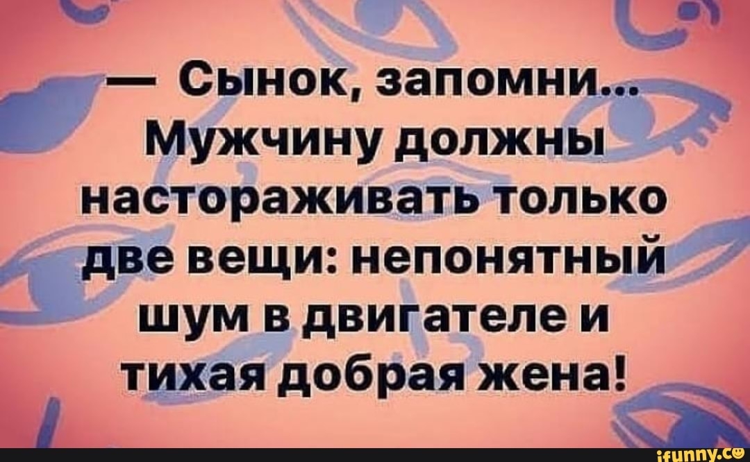 г ьч Сынок запомни Мужчину должны настораживать только Здве вещи непонятный шум в двигателе и тихая добрая жена