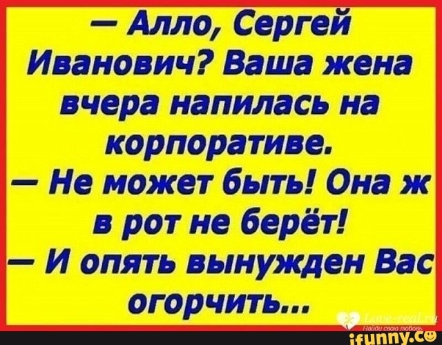 Алло Сергей Иванович Ваша жена вчера напилась на корпоративе Не может быть Она ж в рот не берёт И опять вынужден Вас огорчить