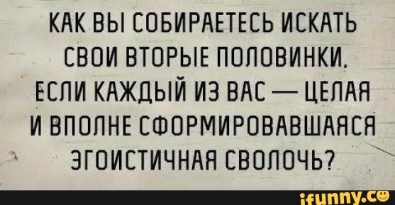 КАК ВЫ СОБИРАЕТЕСЬ ИСКАТЬ СВОИ ВТОРЫЕ ПОПОВИНКИ ЕСЛИ КАЖДЫЙ ИЗ ВАС ЦЕПАН И ВПОПНЕ СФОРМИРОВАВШАНСЯ ЗГОИСТИЧНАН СВППОЧЬ