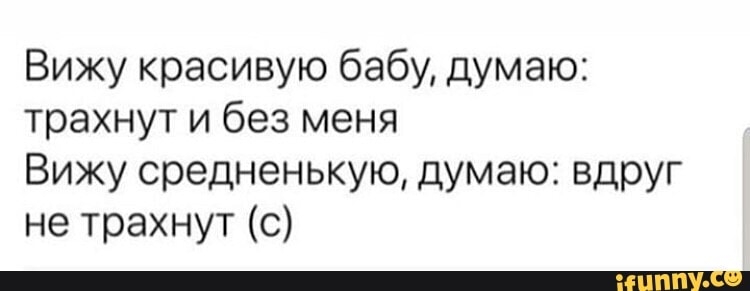 Вижу красивую бабу думаю трахнут и без меня Вижу средненькую думаю вдруг не трахнут с _