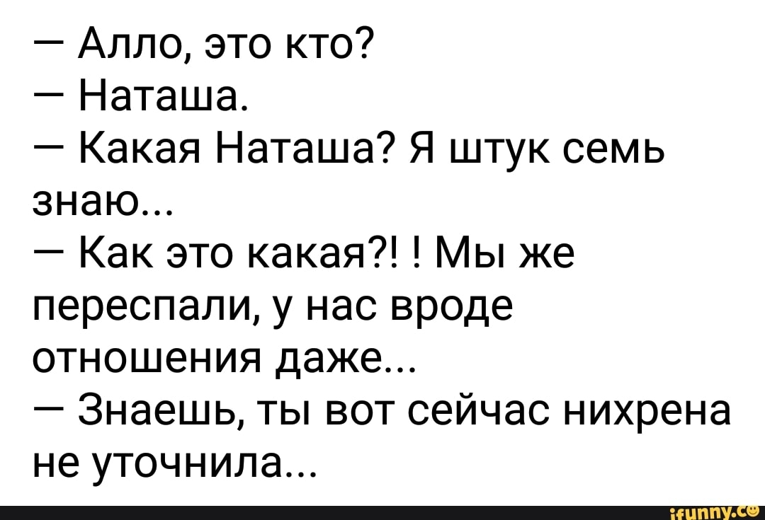 Алло это кто Наташа Какая Наташа Я штук семь знаю Как это какая Мы же переспали у нас вроде отношения даже Знаешь ты вот сейчас нихрена не уточнила