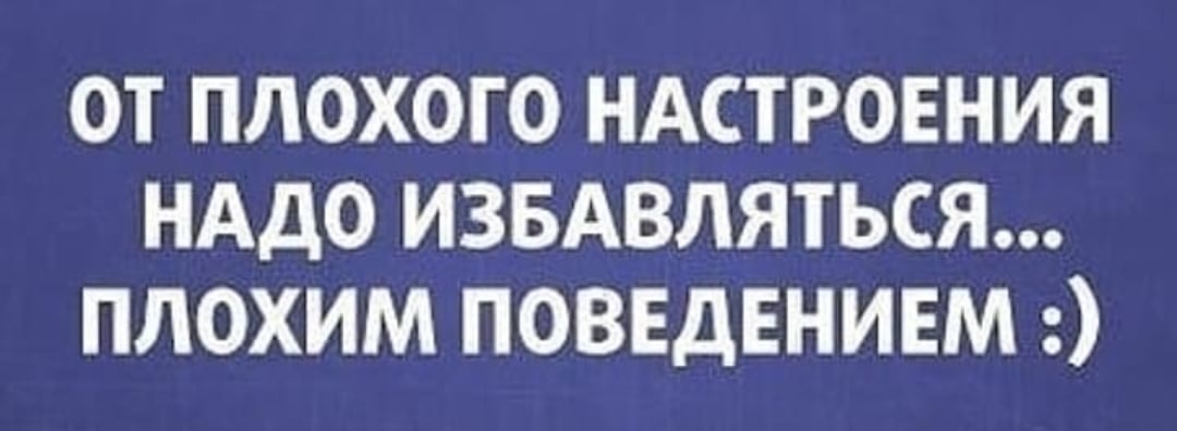 ОТ ПЛОХОГО НАСТРОЕНИЯ НАДО ИЗБАВЛЯТЬСЯ ПЛОХИМ ПОВЕДЕНИЕМ