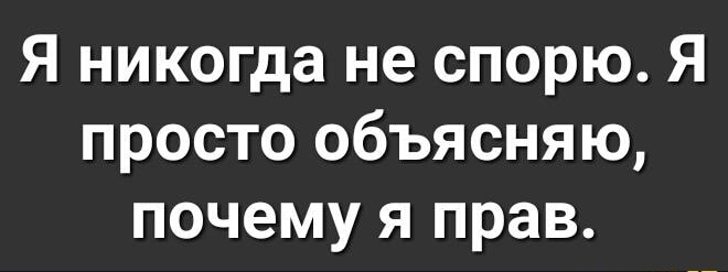 Я никогда не спорю Я просто объясняю почему я прав
