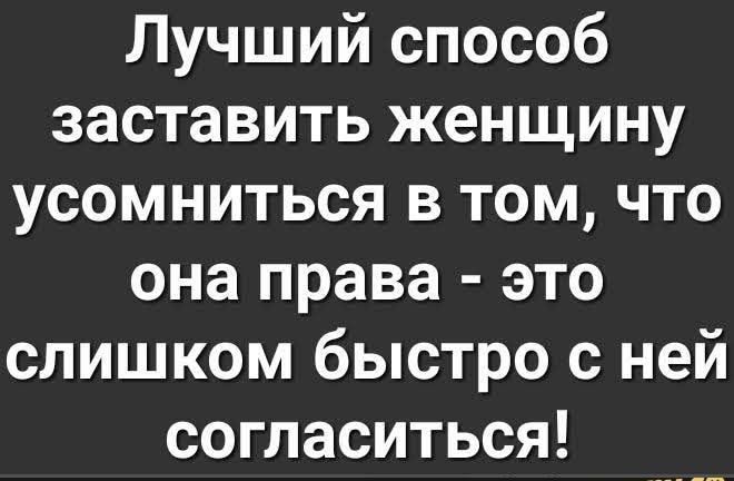 Лучший способ заставить женщину усомниться в том что она права это слишком быстро с ней согласиться