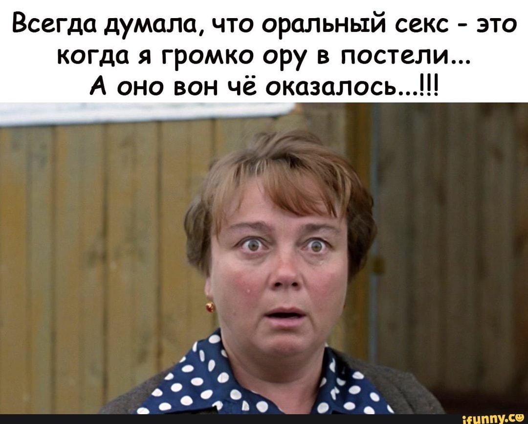 Всегда думала что оральный секс это когда я громко ору в постели А оно вон чё оказалось соо Ф 4 о шппУ СФ