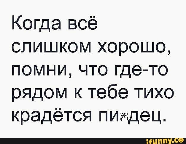 Когда всё слишком хорошо помни что гдето рядом к тебе тихо крадётся пидец