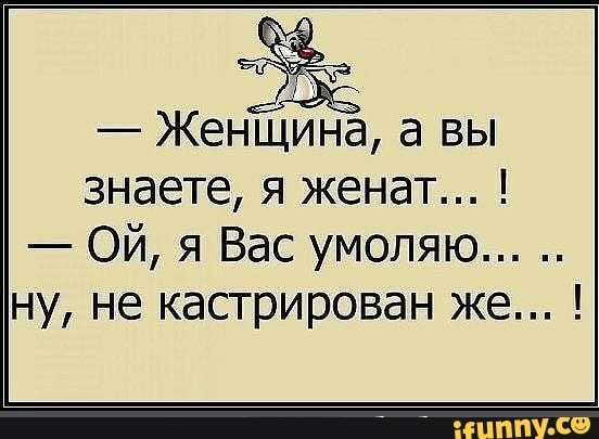 Женщина а вы знаете я женат Ой я Вас умоляю ну не кастрирован же