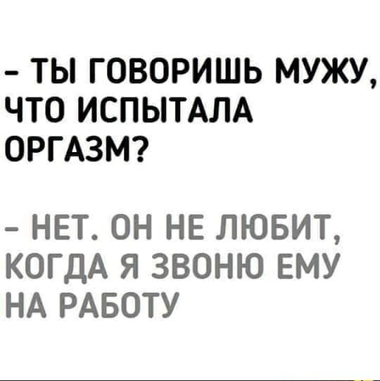 ТЫ ГОВОРИШЬ МУЖУ ЧТО ИСПЫТАЛА ОРГАЗМ нет он НЕ лювит КОГДА Я ЗВОНЮ ЕМУ НА РАБОТУ