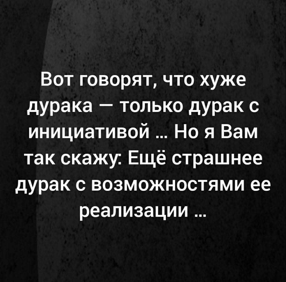 Вот говорят что хуже дурака только дурак с инициативой Но я Вам так скажи Ещё страшнее дурак с возможностями ее реализации