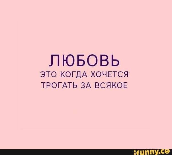 ПЮБОВЬ ЭТО КОГДА ХОЧЕТСЯ ТРОГАТЬ ЗА ВСЯКОЕ