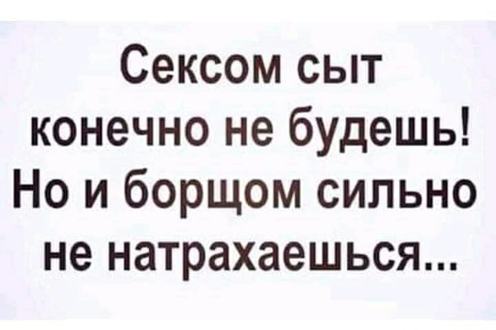 Сексом сыт конечно не будешь Но и борщом сильно не натрахаешься
