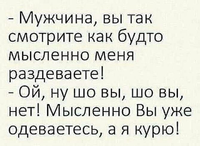 Мужчина вы так смотрите как будто мысленно меня раздеваете Ой ну шо вы шо вы нет Мысленно Вы уже одеваетесь а я курю