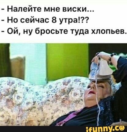 Налейте мне виски Но сейчас 8 утра Ой ну бросьте туда хлопьев