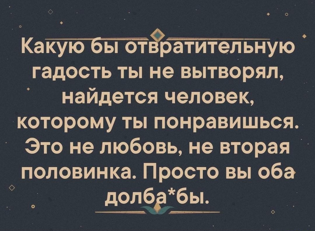 Катбізрётййівйую гадость ты не вытворял найдется человек которому ты понравишься Это не любовь не вторая половинка Просто вы оба долбдбы