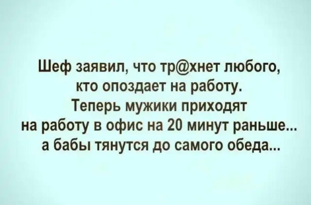 Шеф заявил что трхнет любого кто опоздает на работу Теперь мужики приходят на работу в офис на 20 минут раньше а бабы тянутся до самого обеда