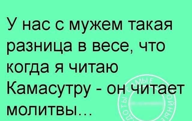 У нас с мужем такая разница в весе что когда я читаю Камасутру он читает молитвы