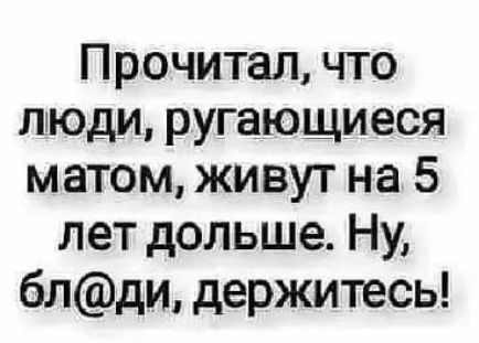 Прочитал что люди РУгающиеся матом живут на 5 лет дольше Ну бпди держитесь
