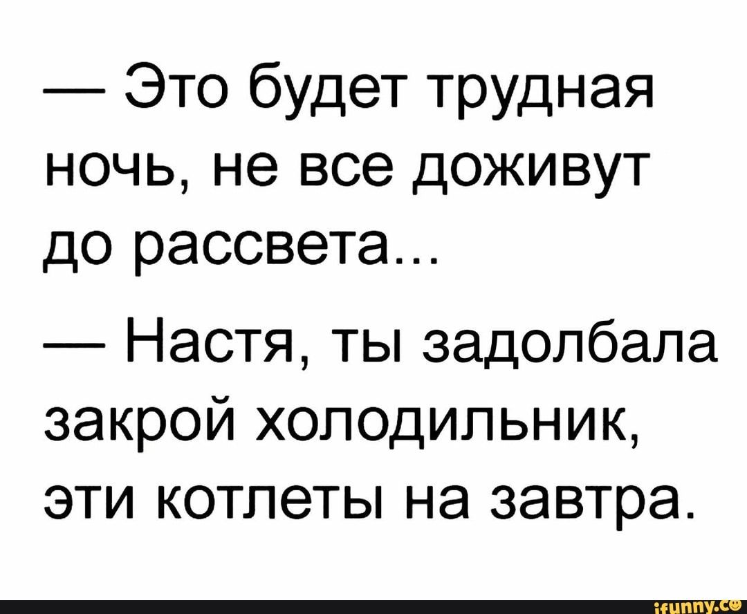 Это будет трудная ночь не все доживут до рассвета Настя ты задолбала закрой холодильник эти котлеты на завтра