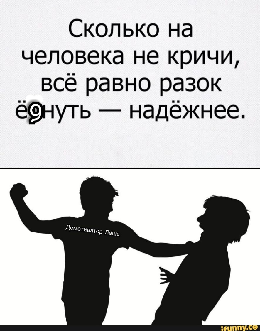 Сколько на человека не кричи всё равно разок ё9 іуть надёжнее