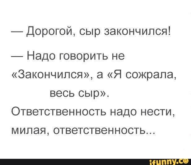 Дорогой сыр закончился Надо говорить не Закончился а Я сожрала весь сыр Ответственность надо нести милая ответственность