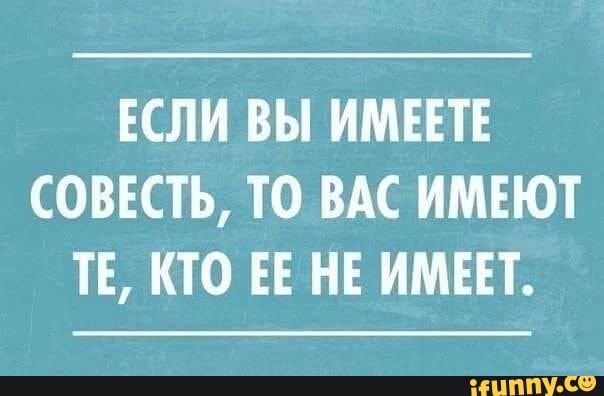 ЕСЛИ ВЫ ИМЕЕТЕ СОВЕСТЬ ТО ВАС ИМЕЮТ ТЕ КТО ЕЕ НЕ ИМЕЕТ