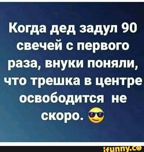 Когда дед задул 90 свечей с первого раза внуки поняли что трешка в центре освободится не скоро Ч