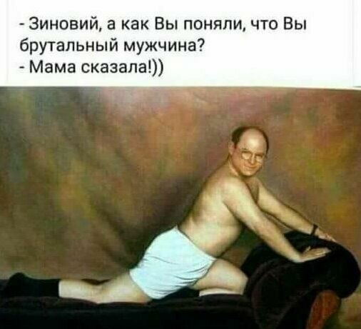Зиновий а как Вы поняли что Вы брутальный мужчина Мама сказала