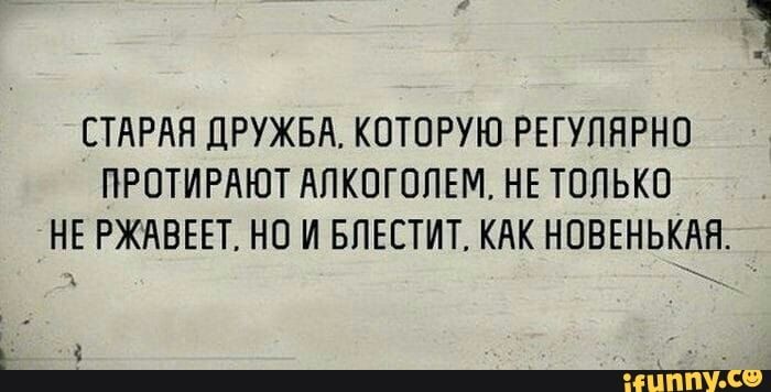 СТАРАЯ ДРУЖБА КОТОРУЮ РЕГУПНРНО ПРОТИРАЮТ АПКОГОПЕМ НЕ ТОЛЬКО НЕ РЖАВЕЕТ НО И БПЕЕТИТ КАК НОВЕНЬКАН _ Н