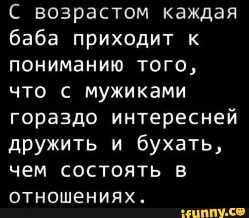 С возрастом каждая баба приходит к пониманию того что с мужиками гораздо интересней дружить и бухать чем состоять в ОТНОШЭНИЯХ НЦППУ С