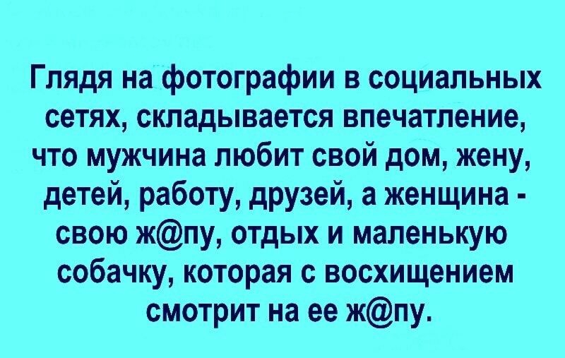 Глядя на фотографии в социальных сетях складывается впечатление что мужчина любит свой дом жену детей работу друзей а женщина свою жпу отдых и маленькую собачку которая с восхищением смотрит на ее жпу