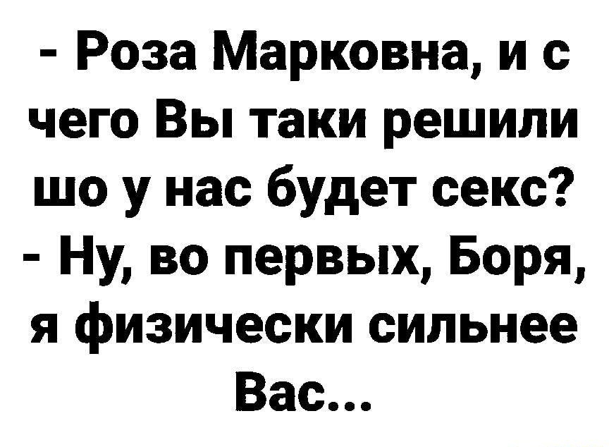 Роза Марковна и с чего Вы таки решили шо у нас будет секс Ну во первых Боря я физически сильнее Вас